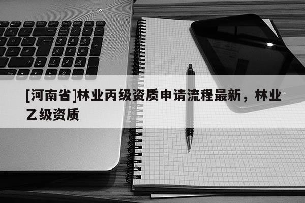 [河南省]林業丙級資質申請流程最新，林業乙級資質