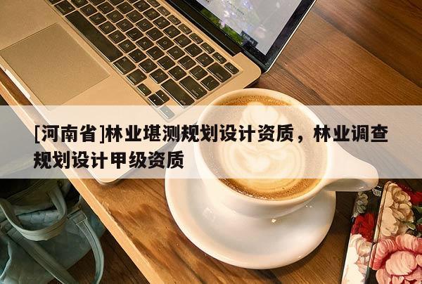 [河南省]林業堪測規劃設計資質，林業調查規劃設計甲級資質
