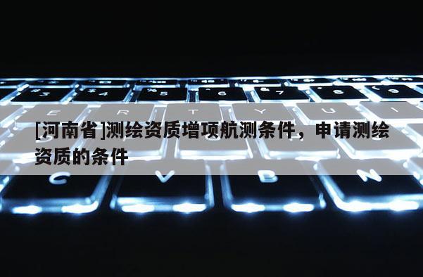 [河南省]測繪資質增項航測條件，申請測繪資質的條件