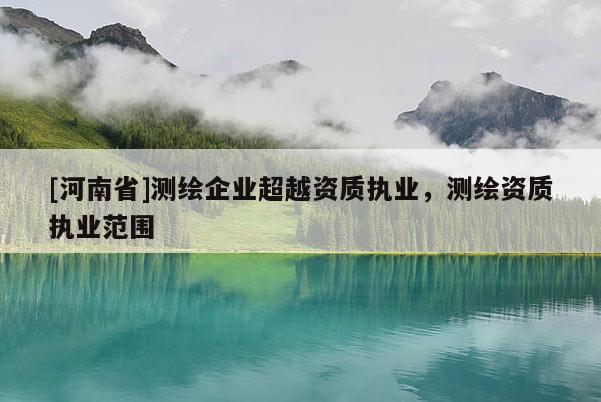 [河南省]測繪企業超越資質執業，測繪資質執業范圍