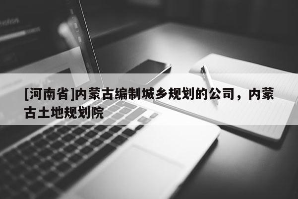 [河南省]內(nèi)蒙古編制城鄉(xiāng)規(guī)劃的公司，內(nèi)蒙古土地規(guī)劃院