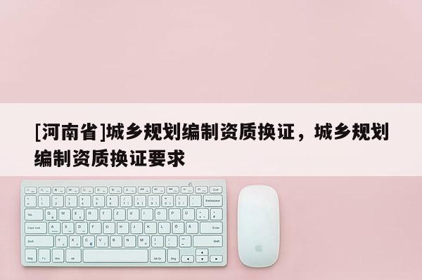 [河南省]城鄉規劃編制資質換證，城鄉規劃編制資質換證要求