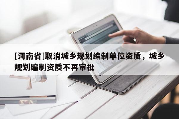 [河南省]取消城鄉規劃編制單位資質，城鄉規劃編制資質不再審批