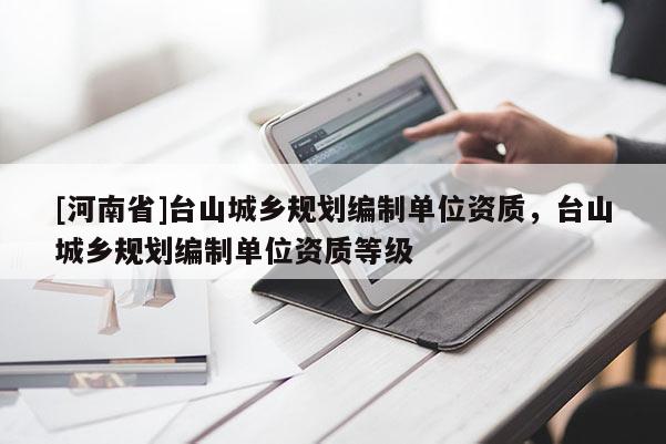[河南省]臺山城鄉(xiāng)規(guī)劃編制單位資質，臺山城鄉(xiāng)規(guī)劃編制單位資質等級