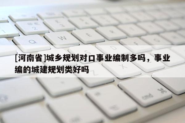 [河南省]城鄉規劃對口事業編制多嗎，事業編的城建規劃類好嗎