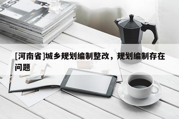 [河南省]城鄉規劃編制整改，規劃編制存在問題