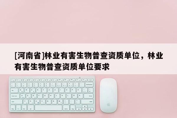 [河南省]林業有害生物普查資質單位，林業有害生物普查資質單位要求