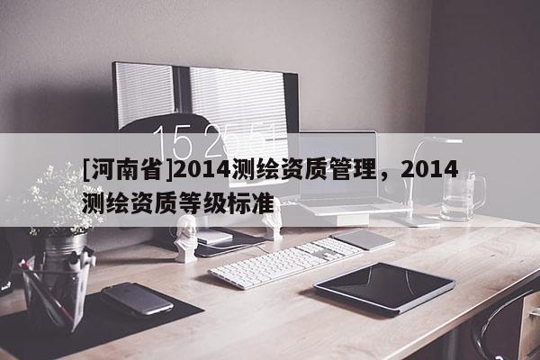 [河南省]2014測繪資質管理，2014測繪資質等級標準