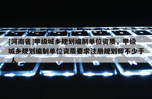 [河南省]甲級城鄉規劃編制單位資質，甲級城鄉規劃編制單位資質要求注冊規劃師不少于 人