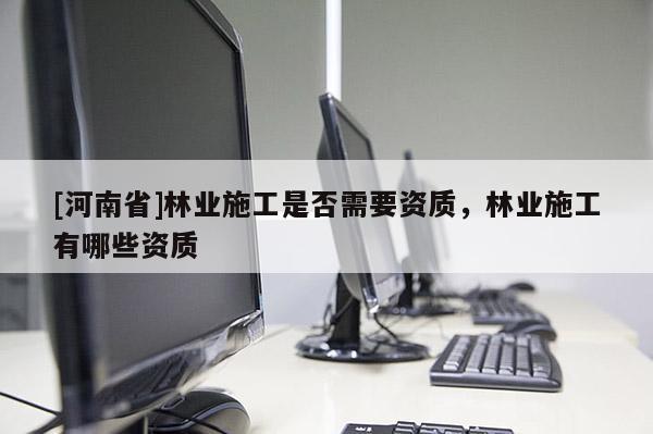 [河南省]林業施工是否需要資質，林業施工有哪些資質