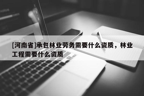 [河南省]承包林業勞務需要什么資質，林業工程需要什么資質
