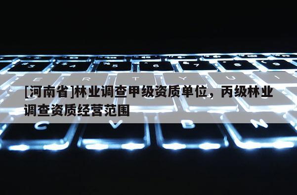 [河南省]林業(yè)調(diào)查甲級資質(zhì)單位，丙級林業(yè)調(diào)查資質(zhì)經(jīng)營范圍