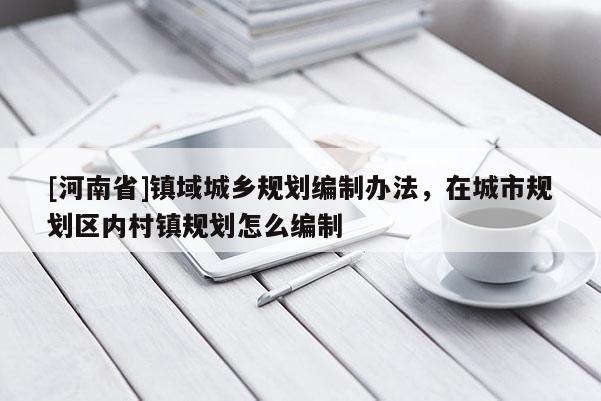 [河南省]鎮(zhèn)域城鄉(xiāng)規(guī)劃編制辦法，在城市規(guī)劃區(qū)內村鎮(zhèn)規(guī)劃怎么編制