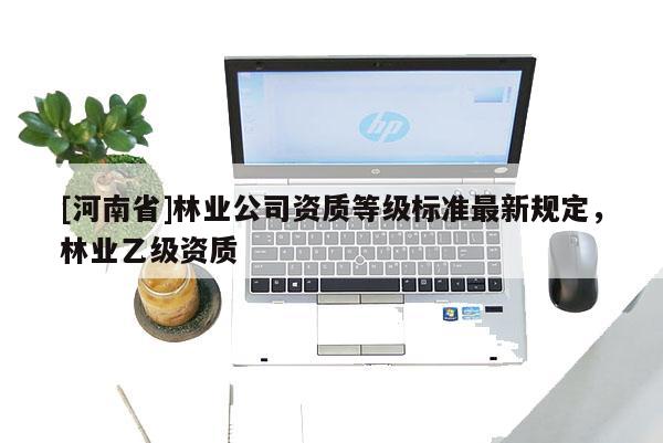 [河南省]林業公司資質等級標準最新規定，林業乙級資質