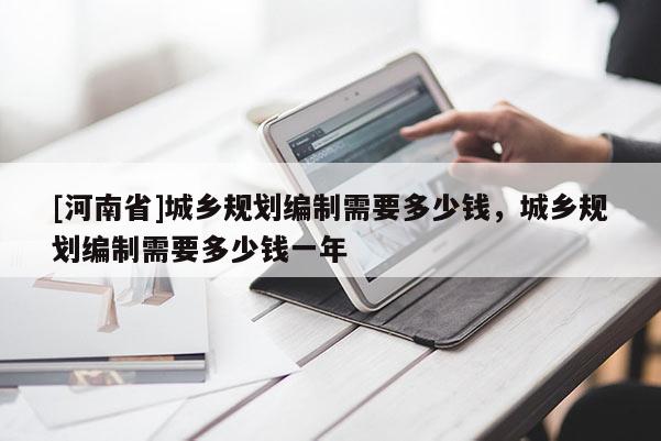 [河南省]城鄉規劃編制需要多少錢，城鄉規劃編制需要多少錢一年