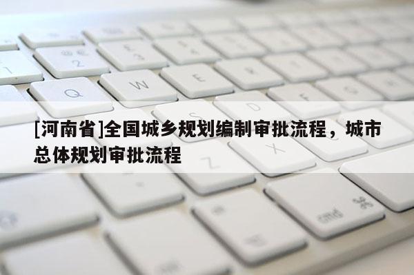 [河南省]全國城鄉規劃編制審批流程，城市總體規劃審批流程