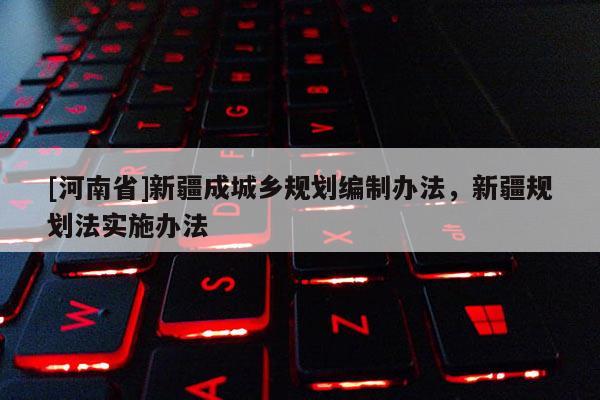 [河南省]新疆成城鄉(xiāng)規(guī)劃編制辦法，新疆規(guī)劃法實施辦法