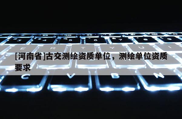 [河南省]古交測繪資質(zhì)單位，測繪單位資質(zhì)要求