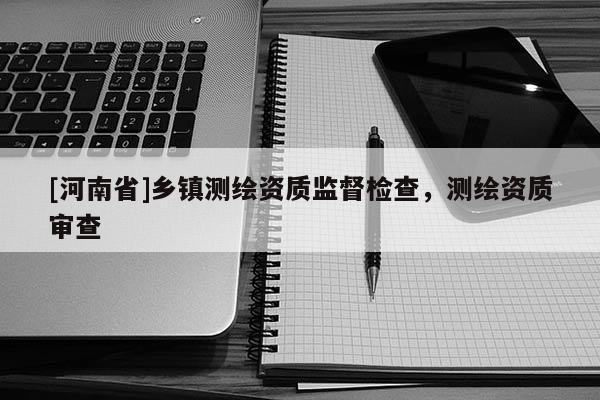 [河南省]鄉(xiāng)鎮(zhèn)測(cè)繪資質(zhì)監(jiān)督檢查，測(cè)繪資質(zhì)審查