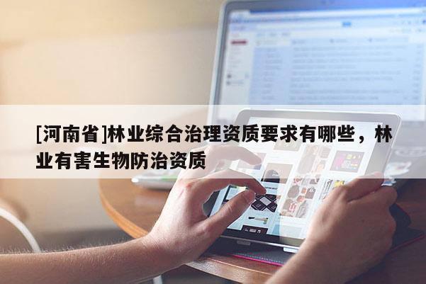 [河南省]林業綜合治理資質要求有哪些，林業有害生物防治資質