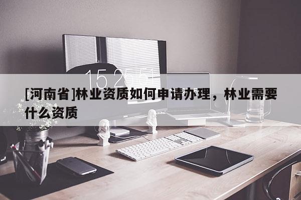[河南省]林業資質如何申請辦理，林業需要什么資質