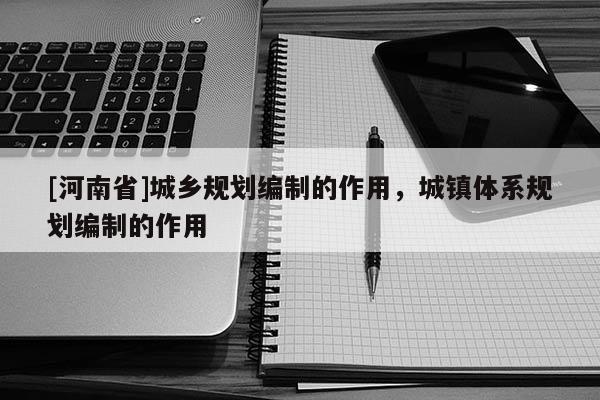 [河南省]城鄉規劃編制的作用，城鎮體系規劃編制的作用