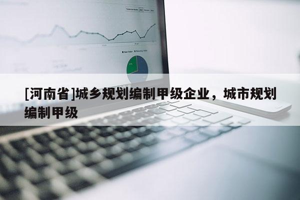 [河南省]城鄉(xiāng)規(guī)劃編制甲級(jí)企業(yè)，城市規(guī)劃編制甲級(jí)