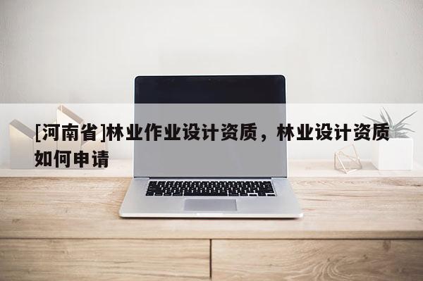[河南省]林業作業設計資質，林業設計資質如何申請