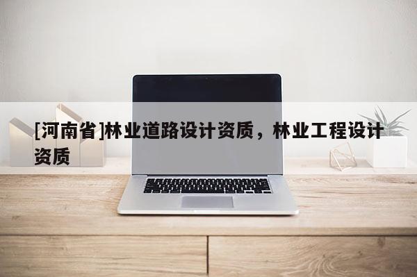 [河南省]林業道路設計資質，林業工程設計資質