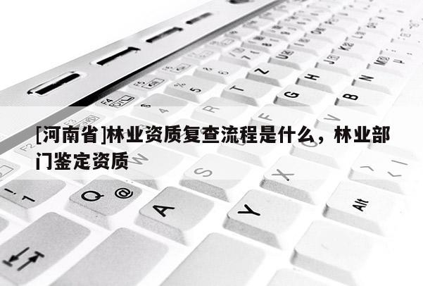 [河南省]林業(yè)資質(zhì)復(fù)查流程是什么，林業(yè)部門鑒定資質(zhì)