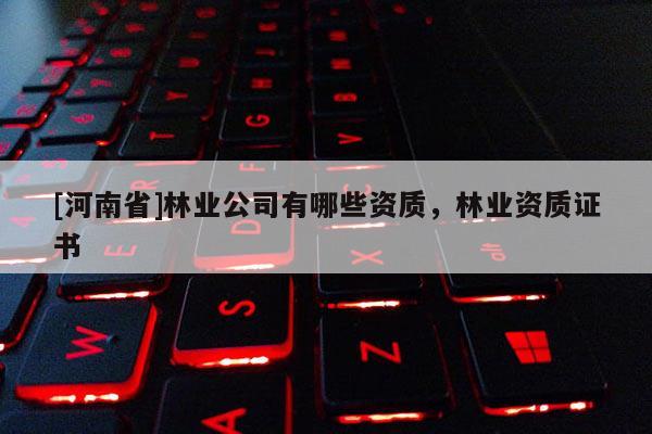 [河南省]林業公司有哪些資質，林業資質證書