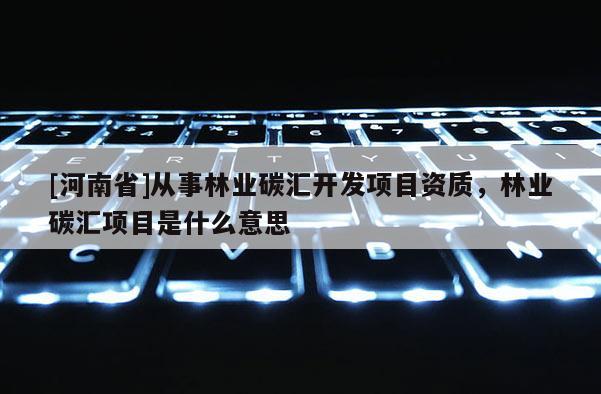 [河南省]從事林業(yè)碳匯開發(fā)項(xiàng)目資質(zhì)，林業(yè)碳匯項(xiàng)目是什么意思