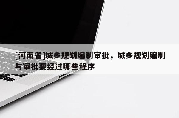 [河南省]城鄉規劃編制審批，城鄉規劃編制與審批要經過哪些程序