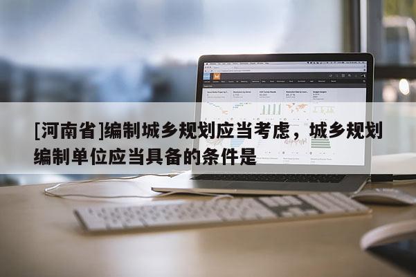 [河南省]編制城鄉規劃應當考慮，城鄉規劃編制單位應當具備的條件是