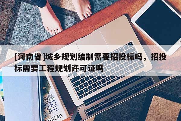 [河南省]城鄉規劃編制需要招投標嗎，招投標需要工程規劃許可證嗎