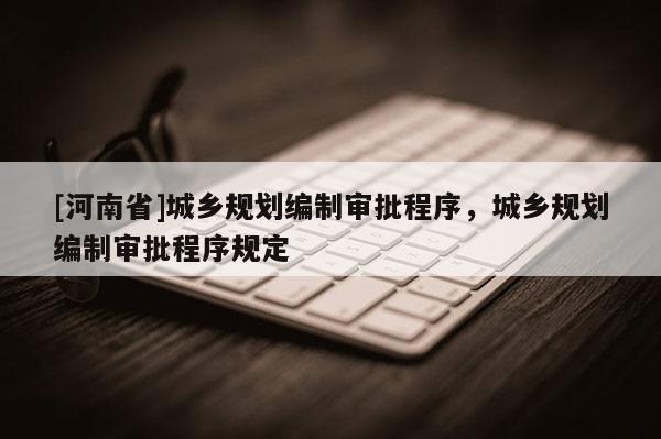 [河南省]城鄉(xiāng)規(guī)劃編制審批程序，城鄉(xiāng)規(guī)劃編制審批程序規(guī)定