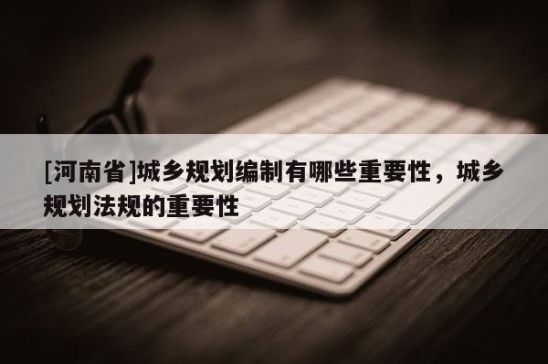 [河南省]城鄉(xiāng)規(guī)劃編制有哪些重要性，城鄉(xiāng)規(guī)劃法規(guī)的重要性