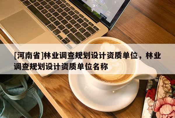 [河南省]林業調查規劃設計資質單位，林業調查規劃設計資質單位名稱