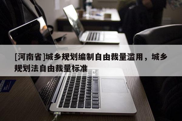 [河南省]城鄉規劃編制自由裁量濫用，城鄉規劃法自由裁量標準