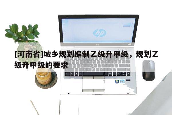 [河南省]城鄉(xiāng)規(guī)劃編制乙級升甲級，規(guī)劃乙級升甲級的要求