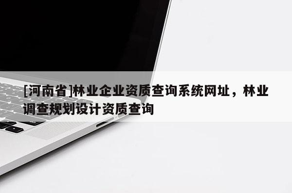 [河南省]林業企業資質查詢系統網址，林業調查規劃設計資質查詢
