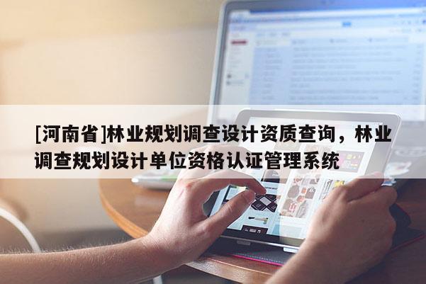 [河南省]林業(yè)規(guī)劃調(diào)查設(shè)計(jì)資質(zhì)查詢，林業(yè)調(diào)查規(guī)劃設(shè)計(jì)單位資格認(rèn)證管理系統(tǒng)