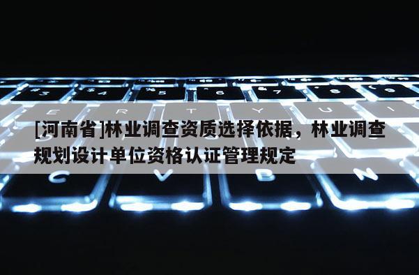 [河南省]林業調查資質選擇依據，林業調查規劃設計單位資格認證管理規定