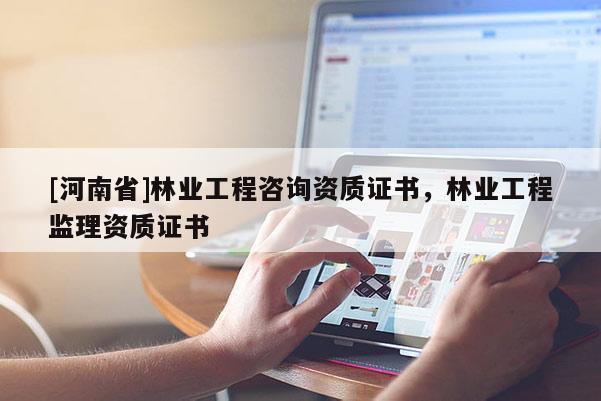 [河南省]林業工程咨詢資質證書，林業工程監理資質證書