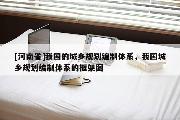 [河南省]我國的城鄉規劃編制體系，我國城鄉規劃編制體系的框架圖