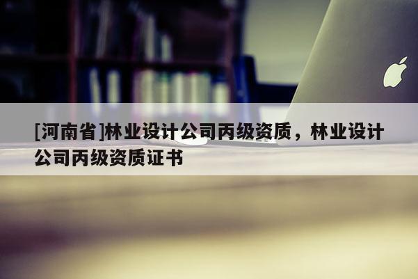 [河南省]林業設計公司丙級資質，林業設計公司丙級資質證書