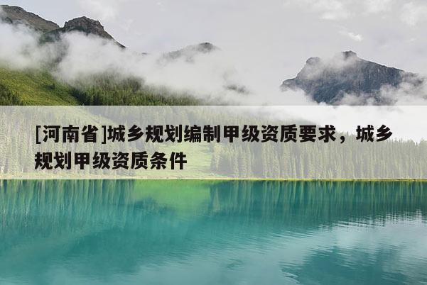 [河南省]城鄉規劃編制甲級資質要求，城鄉規劃甲級資質條件