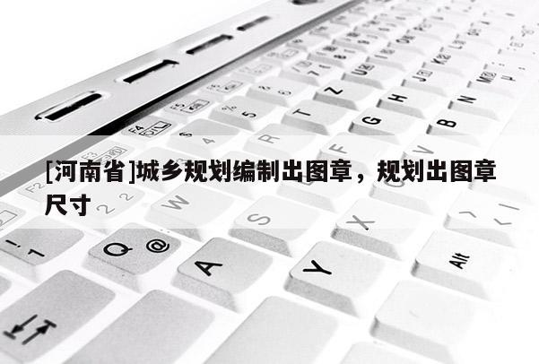 [河南省]城鄉(xiāng)規(guī)劃編制出圖章，規(guī)劃出圖章尺寸