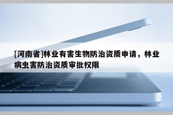 [河南省]林業有害生物防治資質申請，林業病蟲害防治資質審批權限