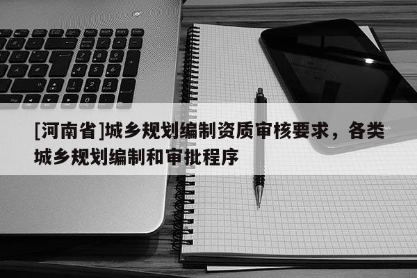 [河南省]城鄉規劃編制資質審核要求，各類城鄉規劃編制和審批程序